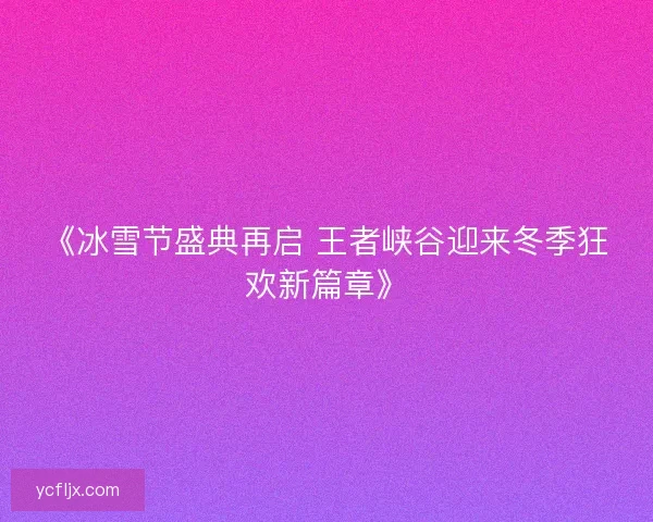 《冰雪节盛典再启 王者峡谷迎来冬季狂欢新篇章》