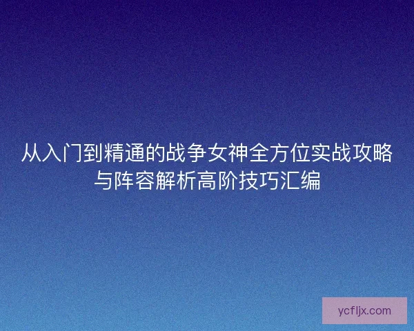 从入门到精通的战争女神全方位实战攻略与阵容解析高阶技巧汇编
