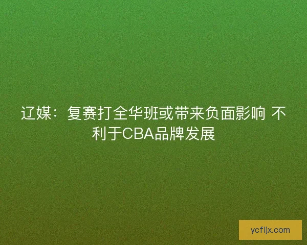 辽媒：复赛打全华班或带来负面影响 不利于CBA品牌发展